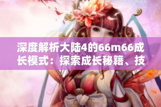 深度解析大陆4的66m66成长模式：探索成长秘籍、技巧与策略
