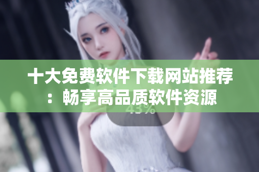 十大免费软件下载网站推荐：畅享高品质软件资源