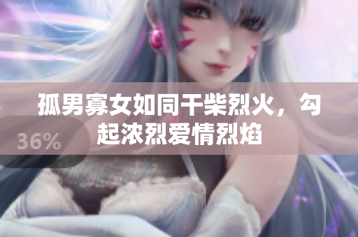孤男寡女如同干柴烈火，勾起浓烈爱情烈焰