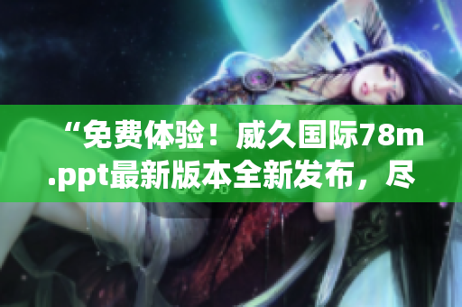 “免费体验！威久国际78m.ppt最新版本全新发布，尽享无限可能！”