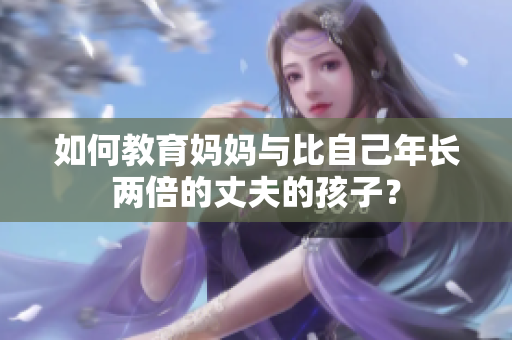 如何教育妈妈与比自己年长两倍的丈夫的孩子？