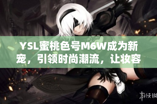YSL蜜桃色号M6W成为新宠，引领时尚潮流，让妆容更显清新自然