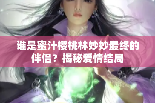 谁是蜜汁樱桃林妙妙最终的伴侣？揭秘爱情结局