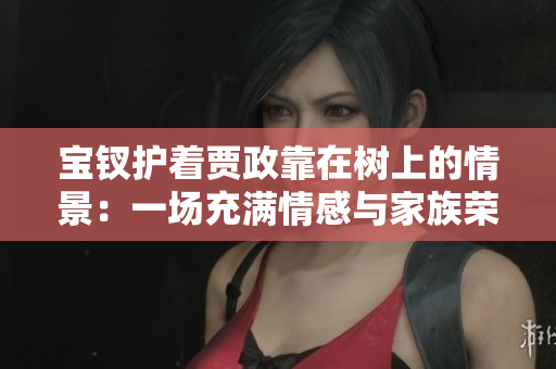 宝钗护着贾政靠在树上的情景：一场充满情感与家族荣誉的感人时刻