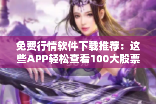 免费行情软件下载推荐：这些APP轻松查看100大股票行情