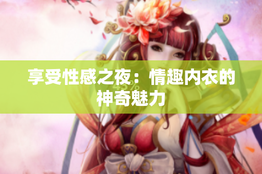 享受性感之夜：情趣内衣的神奇魅力