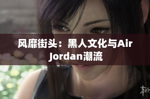 风靡街头：黑人文化与Air Jordan潮流