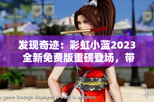 发现奇迹：彩虹小蓝2023 全新免费版重磅登场，带你探索奇幻世界！
