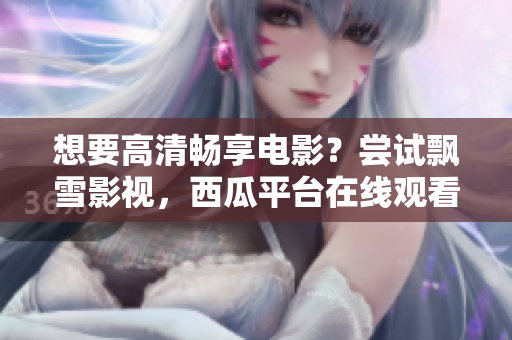 想要高清畅享电影？尝试飘雪影视，西瓜平台在线观看，无需下载！