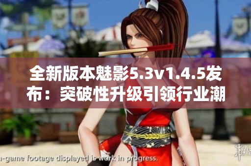 全新版本魅影5.3v1.4.5发布：突破性升级引领行业潮流