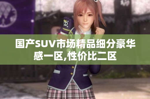 国产SUV市场精品细分豪华感一区,性价比二区