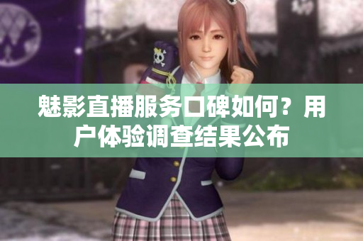 魅影直播服务口碑如何？用户体验调查结果公布