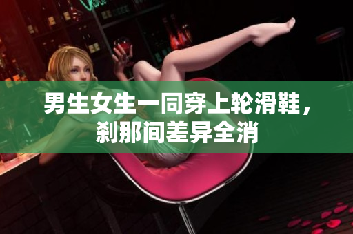 男生女生一同穿上轮滑鞋，刹那间差异全消