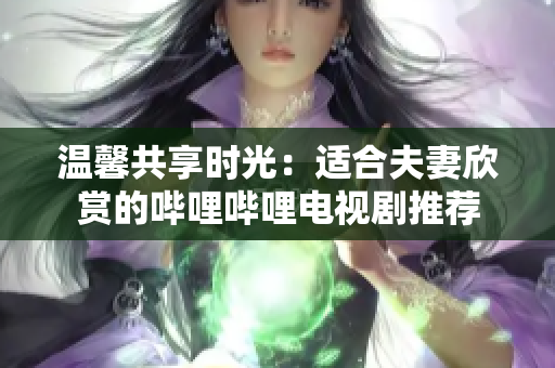 温馨共享时光：适合夫妻欣赏的哔哩哔哩电视剧推荐