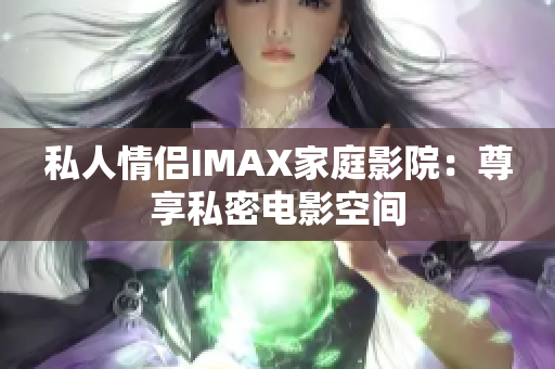 私人情侣IMAX家庭影院：尊享私密电影空间