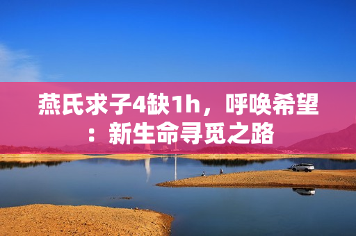 燕氏求子4缺1h，呼唤希望：新生命寻觅之路