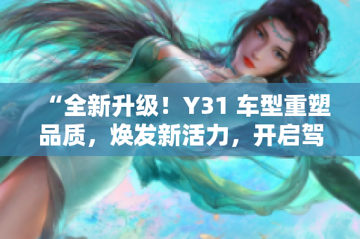 “全新升级！Y31 车型重塑品质，焕发新活力，开启驾驶新体验！”