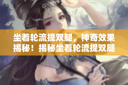 坐着轮流提双腿，神奇效果揭秘！揭秘坐着轮流提双腿的效果