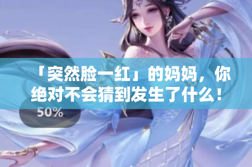 「突然脸一红」的妈妈，你绝对不会猜到发生了什么！