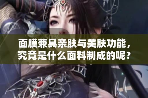 面膜兼具亲肤与美肤功能，究竟是什么面料制成的呢？