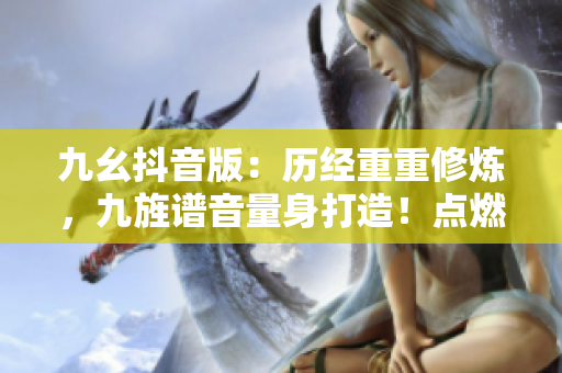 九幺抖音版：历经重重修炼，九旌谱音量身打造！点燃音乐激情，尽享创意无限！