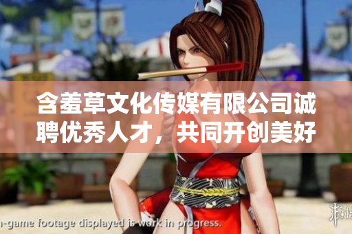 含羞草文化传媒有限公司诚聘优秀人才，共同开创美好未来