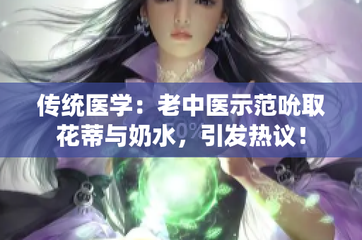 传统医学：老中医示范吮取花蒂与奶水，引发热议！