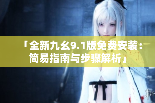 「全新九幺9.1版免费安装：简易指南与步骤解析」