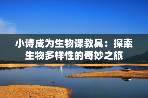 小诗成为生物课教具：探索生物多样性的奇妙之旅