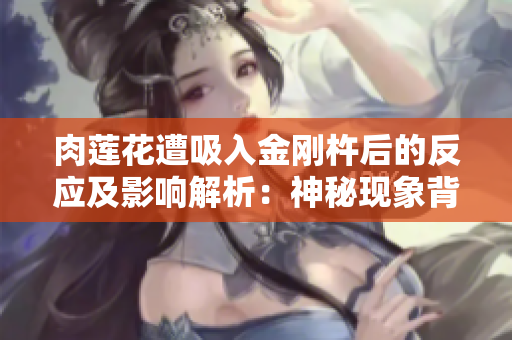 肉莲花遭吸入金刚杵后的反应及影响解析：神秘现象背后的真相揭示