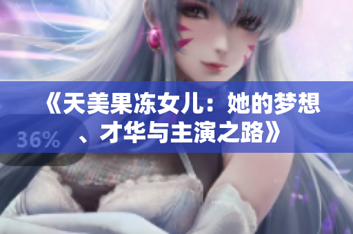 《天美果冻女儿：她的梦想、才华与主演之路》