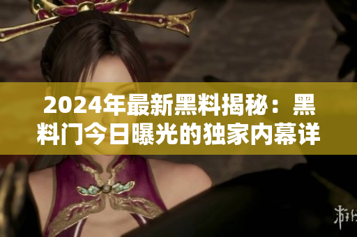 2024年最新黑料揭秘：黑料门今日曝光的独家内幕详解