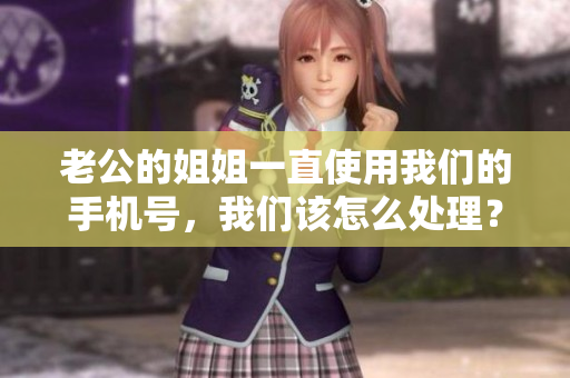 老公的姐姐一直使用我们的手机号，我们该怎么处理？