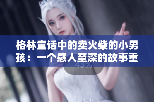 格林童话中的卖火柴的小男孩：一个感人至深的故事重新诠释