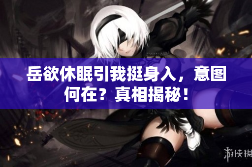 岳欲休眠引我挺身入，意图何在？真相揭秘！