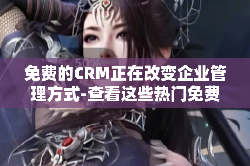 免费的CRM正在改变企业管理方式-查看这些热门免费CRM平台