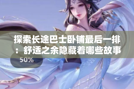探索长途巴士卧铺最后一排：舒适之余隐藏着哪些故事与经历？