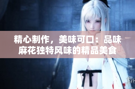 精心制作，美味可口：品味麻花独特风味的精品美食