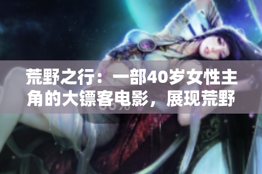 荒野之行：一部40岁女性主角的大镖客电影，展现荒野生存与冒险