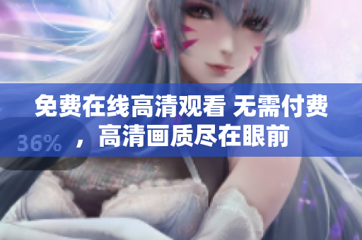 免费在线高清观看 无需付费，高清画质尽在眼前