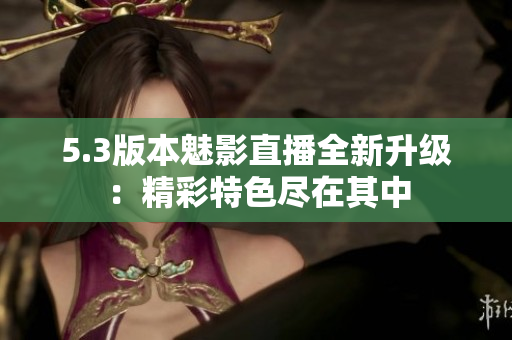 5.3版本魅影直播全新升级：精彩特色尽在其中