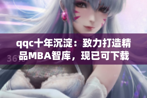qqc十年沉淀：致力打造精品MBA智库，现已可下载获取