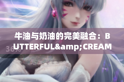 牛油与奶油的完美融合：BUTTERFUL&CREAMOROUS-享受滋味与质感