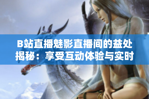 B站直播魅影直播间的益处揭秘：享受互动体验与实时交流的乐趣