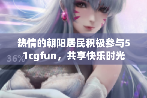 热情的朝阳居民积极参与51cgfun，共享快乐时光