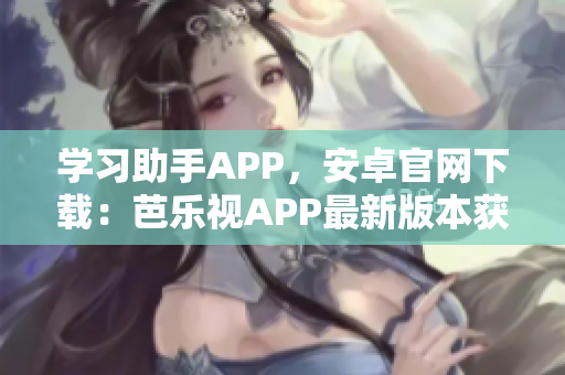 学习助手APP，安卓官网下载：芭乐视APP最新版本获取