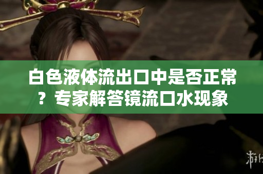 白色液体流出口中是否正常？专家解答镜流口水现象