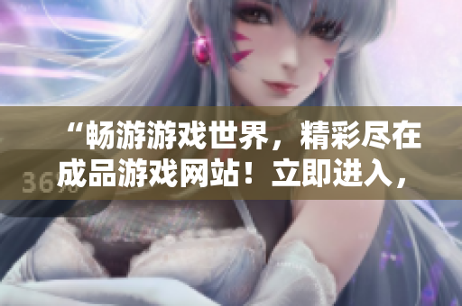 “畅游游戏世界，精彩尽在成品游戏网站！立即进入，探索无限可能！”