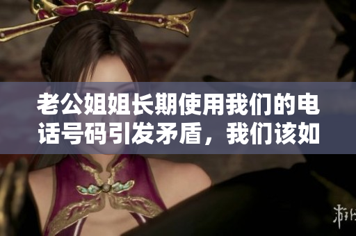 老公姐姐长期使用我们的电话号码引发矛盾，我们该如何化解？