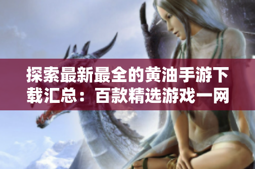 探索最新最全的黄油手游下载汇总：百款精选游戏一网打尽，玩转手机游戏世界